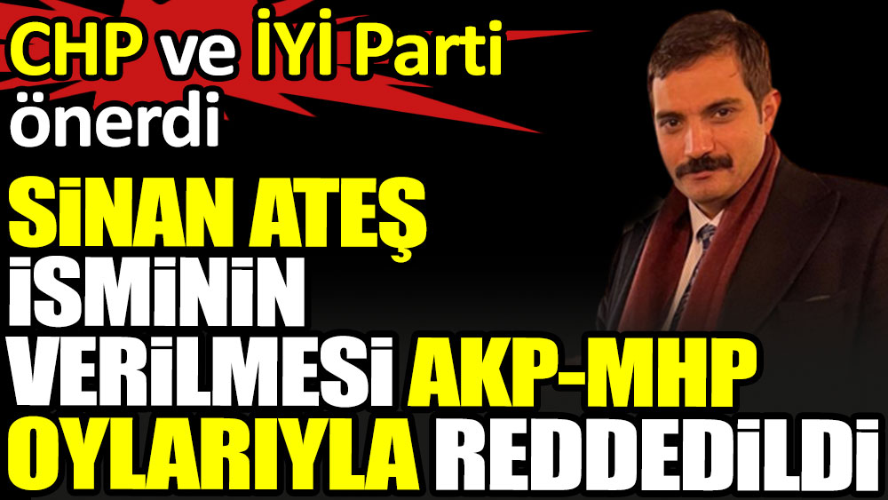 Sinan Ateş isminin verilmesi AKP-MHP oylarıyla reddedildi. CHP ve İYİ Parti önerdi