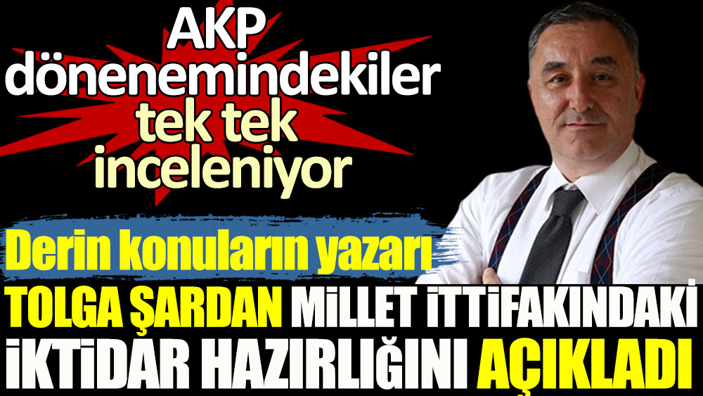 Tolga Şardan Millet İttifakı'ndaki iktidar hazırlığını açıkladı. AKP dönemindekiler tek tek inceleniyor