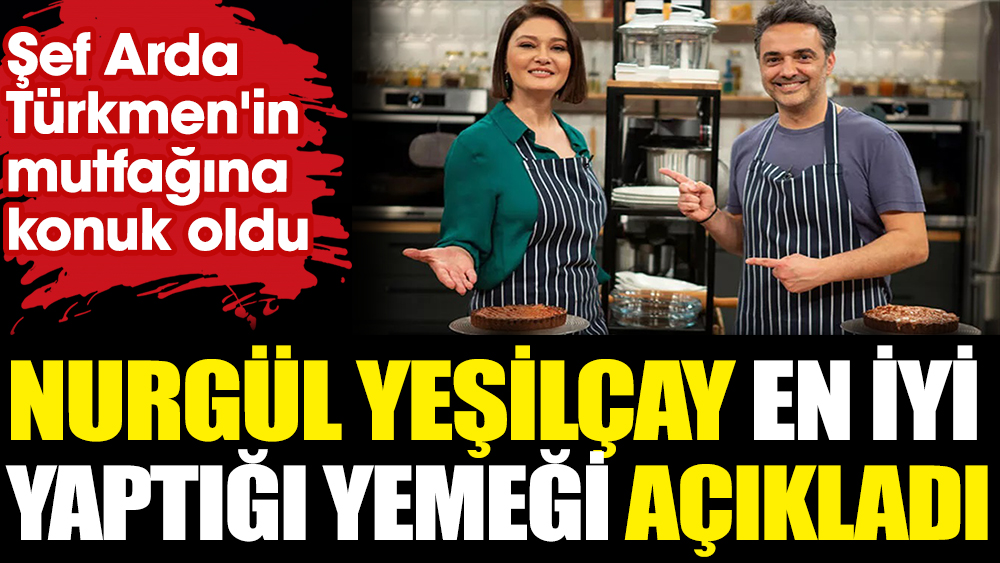 Nurgül Yeşilçay en iyi yaptığı yemeği açıkladı. Arda Türkmen’in mutfağına konuk oldu