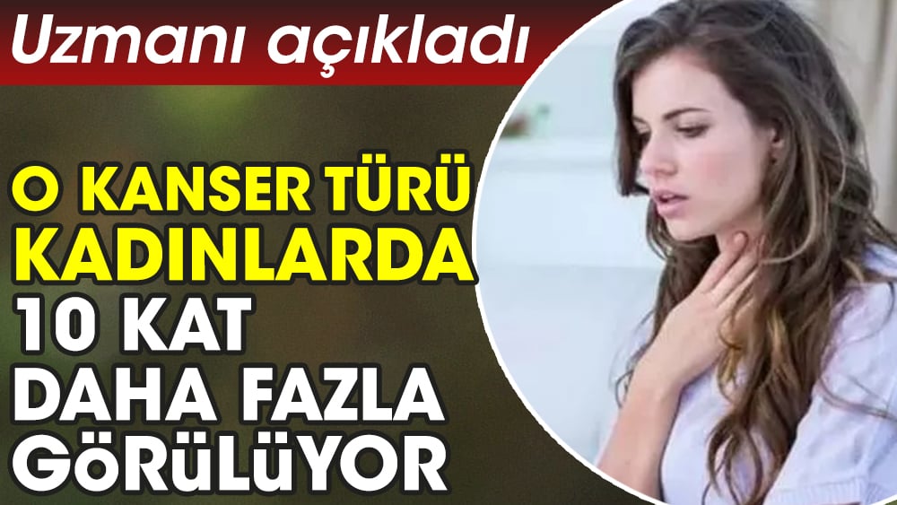 Uzmanı açıkladı. O kanser türü kadınlarda 10 kat daha fazla görülüyor