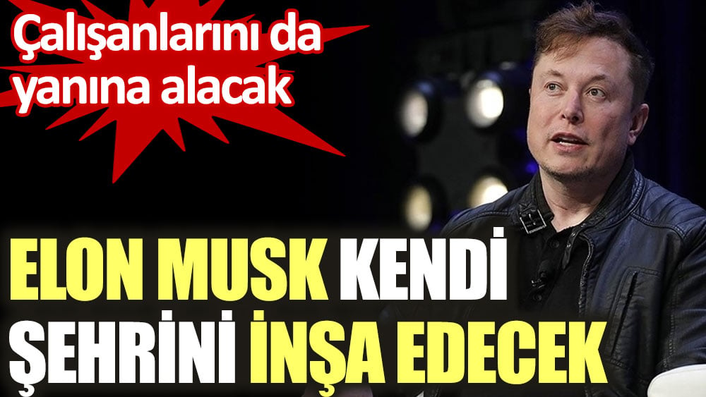 Elon Musk kendi şehrini inşa edecek. Çalışanlarını da yanına alacak