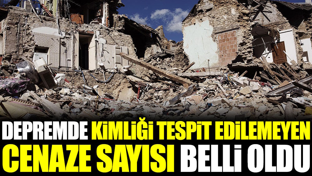 Depremde kimliği tespit edilemeyen cenaze sayısı belli oldu