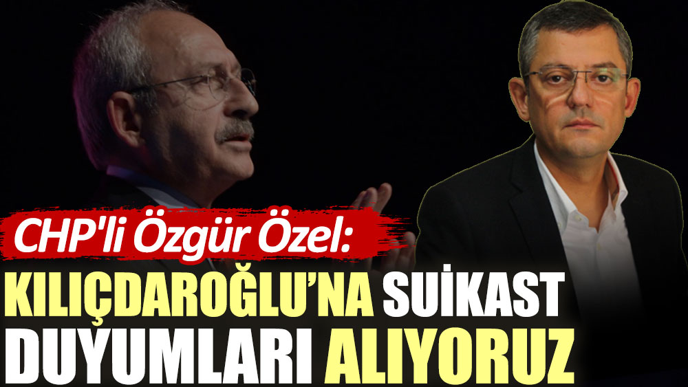 CHP'li Özgür Özel: Kılıçdaroğlu’na suikast duyumları alıyoruz