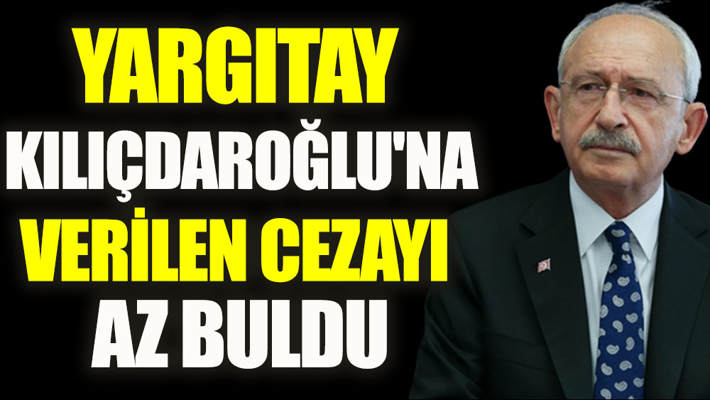 Yargıtay Kılıçdaroğlu'na verilen cezayı az buldu