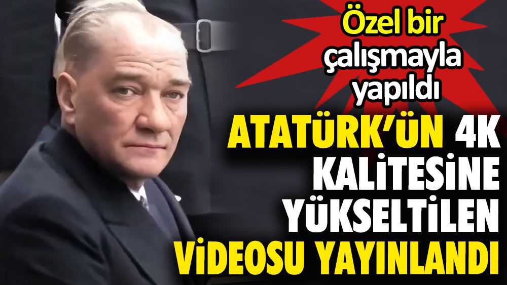 Atatürk’ün özel bir çalışmayla 4K kalitesine yükseltilen videosu yayınlandı