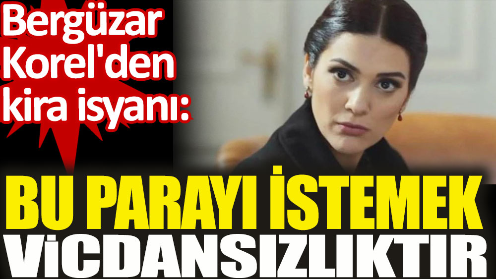 Bergüzar Korel'den kira isyanı. Bu parayı istemek vicdansızlıktır