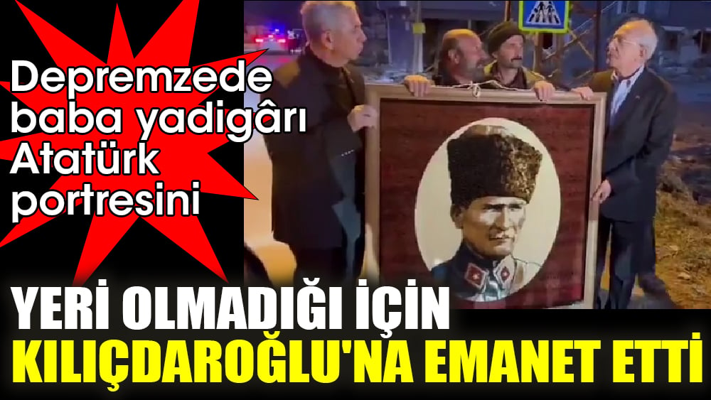 Depremzede baba yadigârı Atatürk portresini yeri olmadığı için Kılıçdaroğlu'na emanet etti