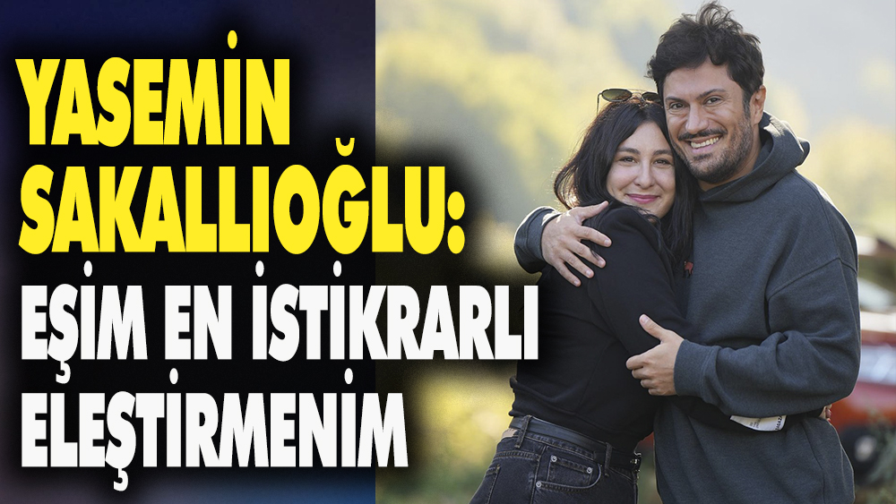 Yasemin Sakallıoğlu: Eşim en istikrarlı eleştirmenim