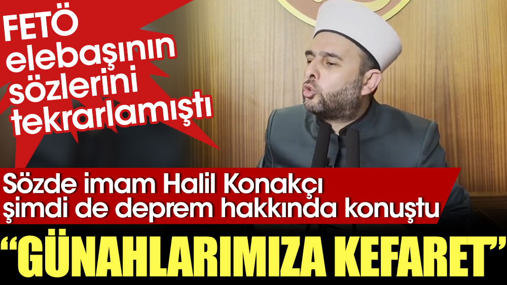 FETÖ elebaşının sözlerini tekrarlayan sözde imam Halil Konakçı şimdi de deprem hakkında konuştu: Günahlarımıza kefaret