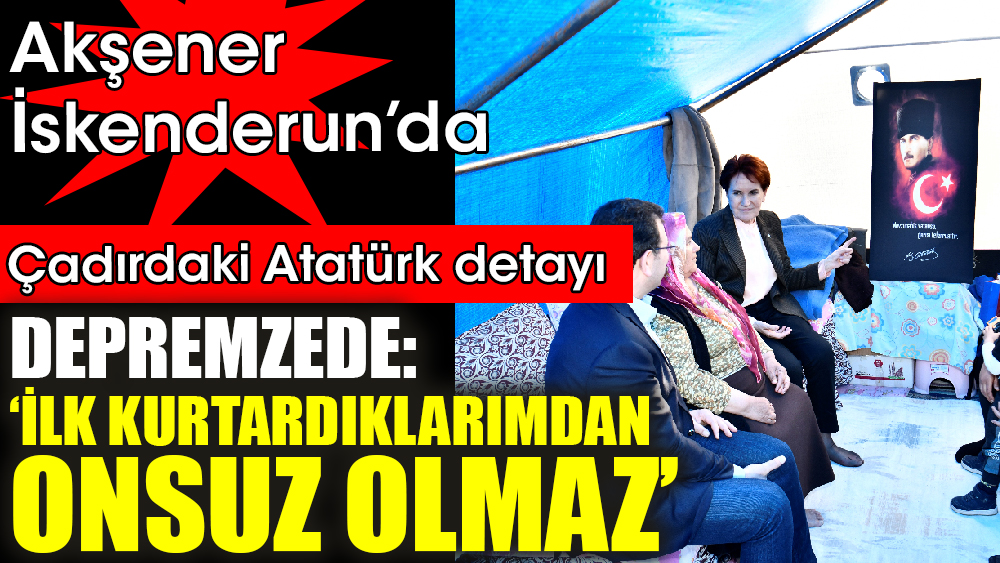 Akşener’in ziyaret ettiği çadırdaki ‘Atatürk’ detayı. Depremzede ‘İlk kurtardıklarımdan, onsuz olmaz’