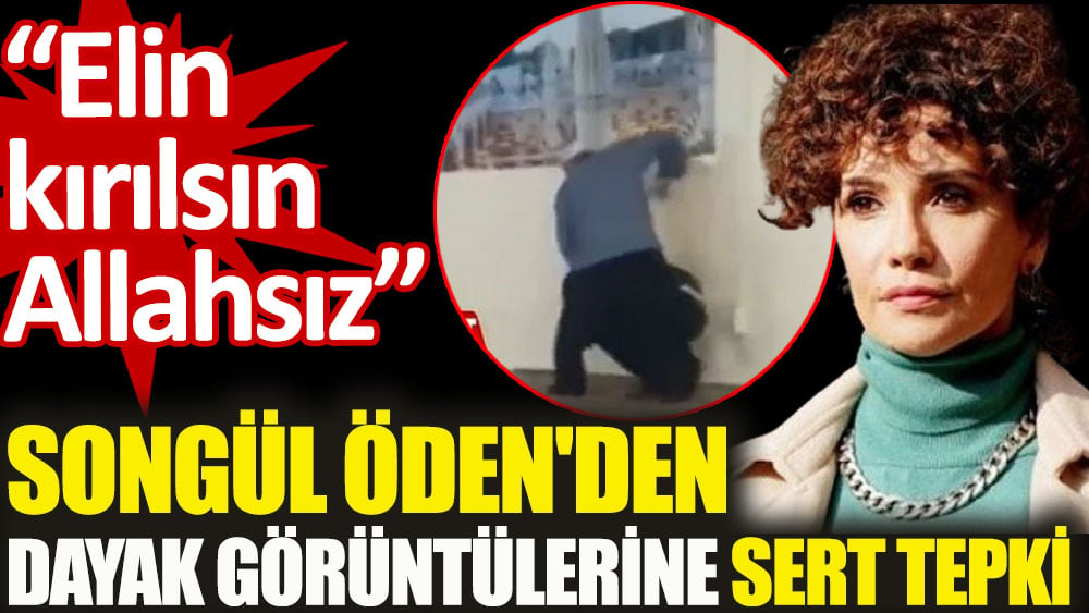 Songül Öden'den dayak görüntülerine sert tepki