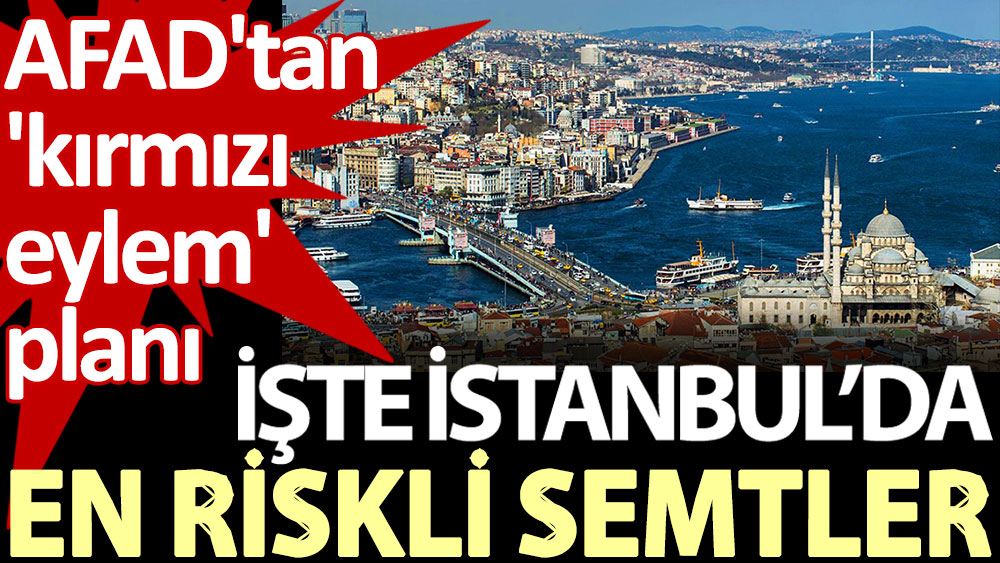 İşte İstanbul’da en riskli semtler. AFAD'tan 'kırmızı eylem' planı