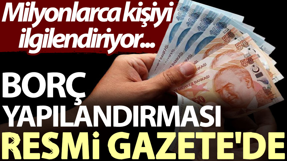 Borç yapılandırması Resmi Gazete'de. Milyonlarca kişiyi ilgilendiriyor