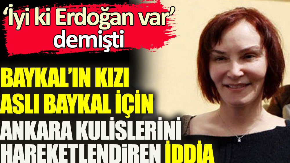 Baykal’ın kızı Aslı Baykal için Ankara kulislerini hareketlendiren iddia. 'İyi ki Erdoğan var' demişti