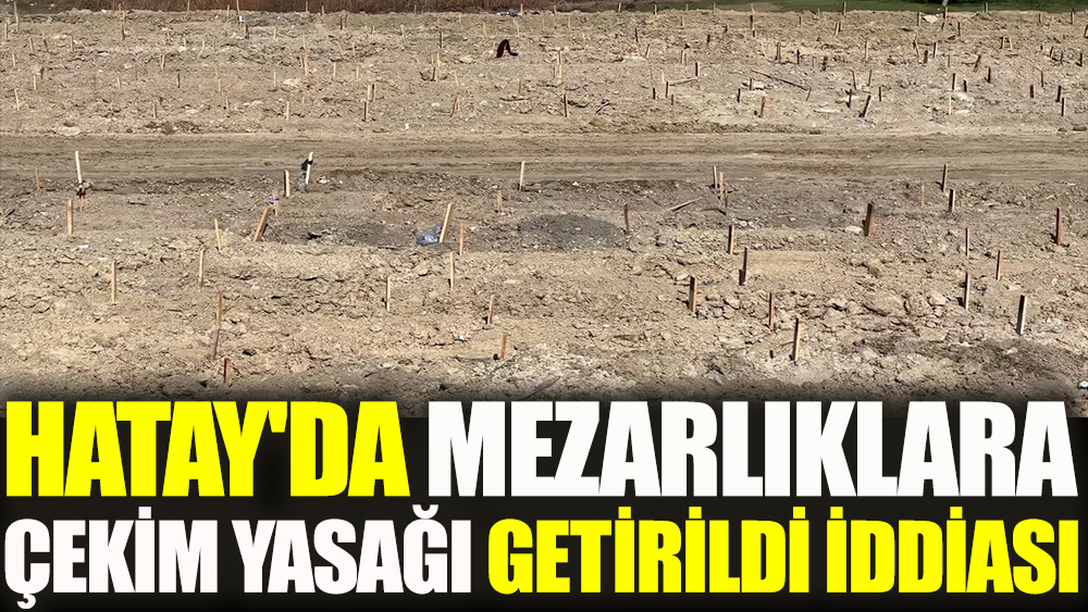 Hatay'da mezarlıklara çekim yasağı getirildi iddiası
