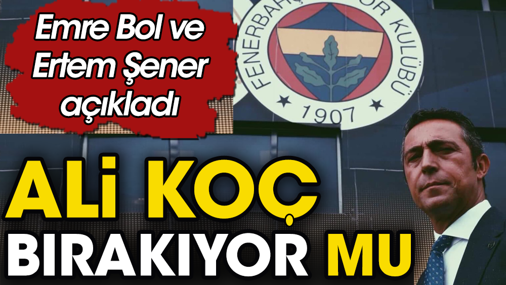 Ali Koç bırakıyor mu? Fenerbahçe'de Olağanüstü Genel Kurul kararı. İddiayı Emre Bol ve Ertem Şener ortaya attı