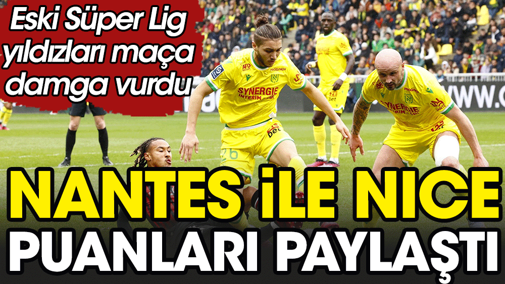 Nantes ile Nice puanları paylaştı. Eski Süper Lig yıldızları maça damga vurdu