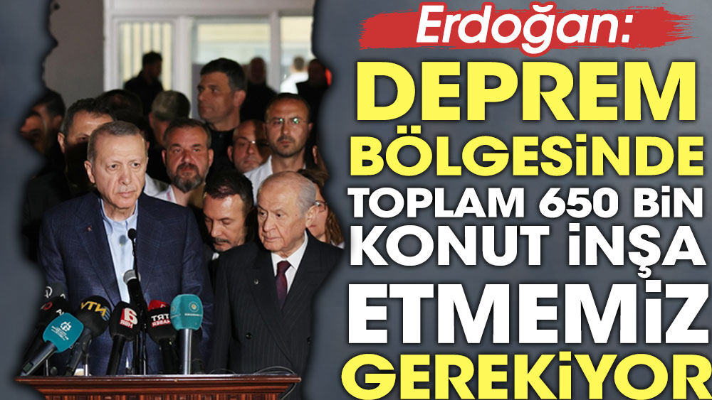Erdoğan: Deprem bölgesinde toplam 650 bin konut inşa etmemiz gerekiyor