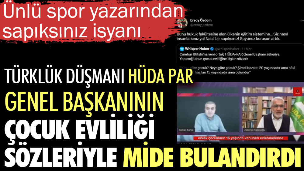 Türklük düşmanı HÜDA PAR Genel Başkanının çocuk evliliği sözleriyle mide bulandırdı. Ünlü spor yazarından  'sapıksınız' isyanı