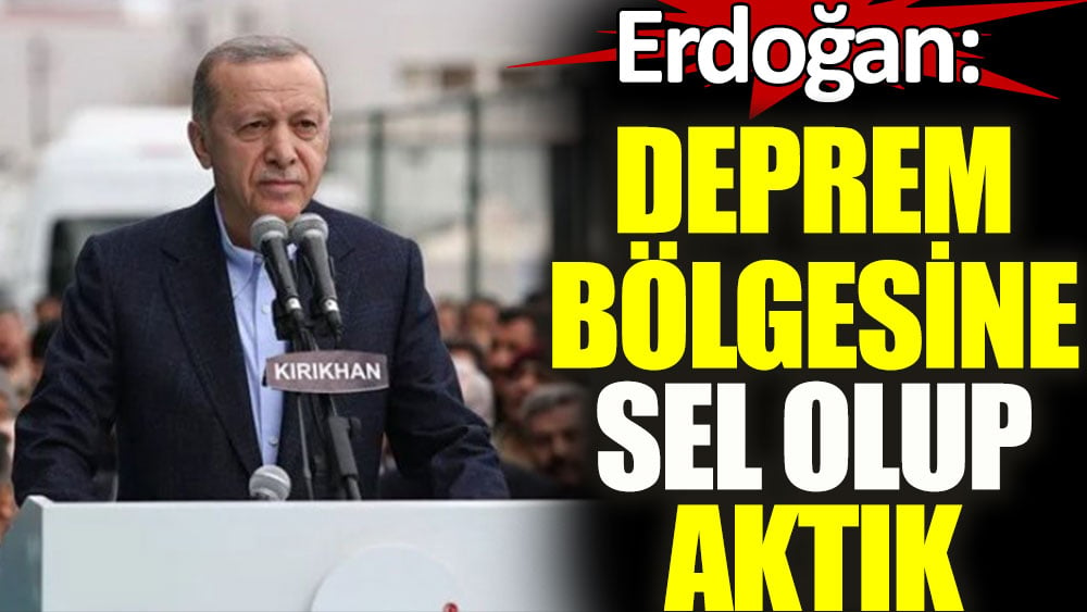 Erdoğan: Deprem bölgesine sel olduk aktık