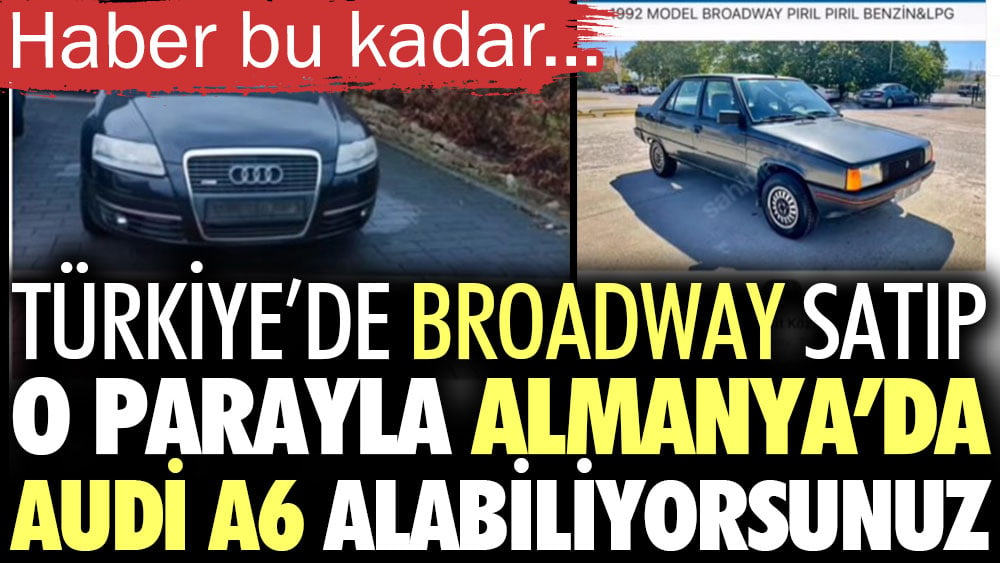 Türkiye’de Broadway satıp o parayla Almanya’da Audi A6 alabiliyorsunuz. Haber bu kadar