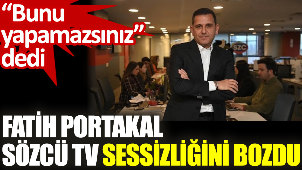 Fatih Portakal Sözcü TV sessizliğini bozdu. 'Bunu yapamazsınız' dedi