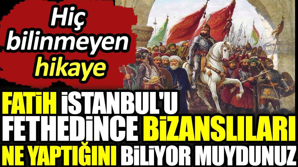 Fatih İstanbul'u fethedince Bizanslıları ne yaptığını biliyor muydunuz?  Hiç bilinmeyen hikaye
