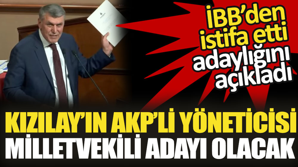 Kızılay’ın AKP’li yöneticisi İBB'den istifa etti. Milletvekili adayı olacak