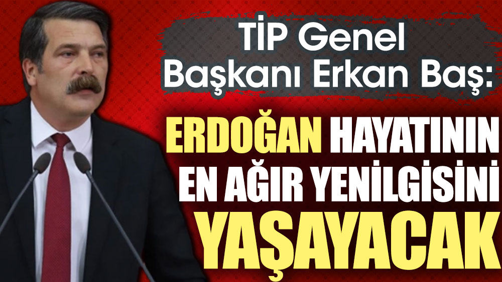TİP Genel Başkanı Erkan Baş: Erdoğan hayatının en ağır yenilgisini alacak