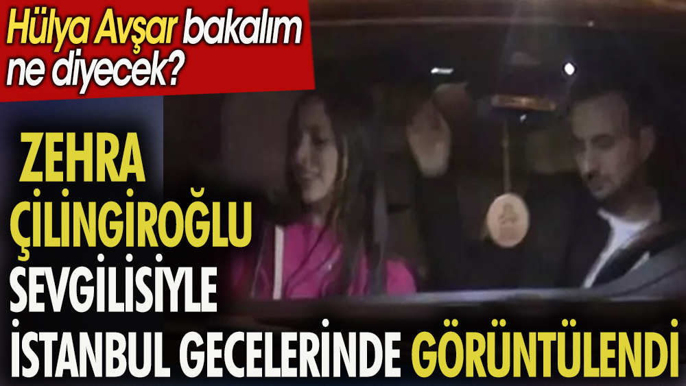 Zehra Çilingiroğlu sevgilisiyle İstanbul gecelerinde görüntülendi. Hülya Avşar bakalım ne diyecek?