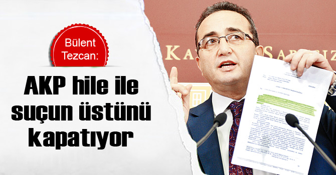 Tezcan: AKP hile ile suçun üstünü kapatıyor