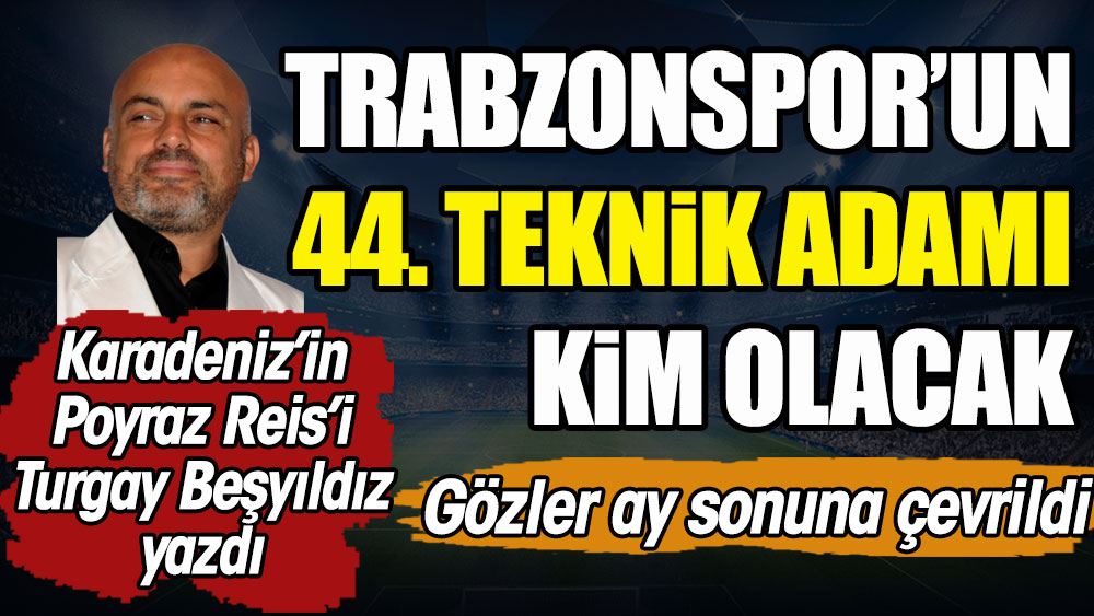Trabzonspor'un 44. teknik adamı kim olacak. Turgay Beşyıldız yazdı