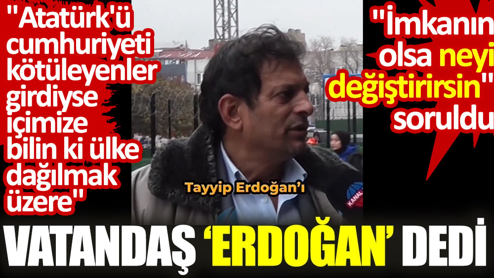 'İmkanın olsa neyi değiştirirsin' soruldu vatandaş 'Erdoğan' dedi. 'Atatürk'ü, cumhuriyeti kötüleyenler girdiyse içimize bilin ki ülke dağılmak üzere'