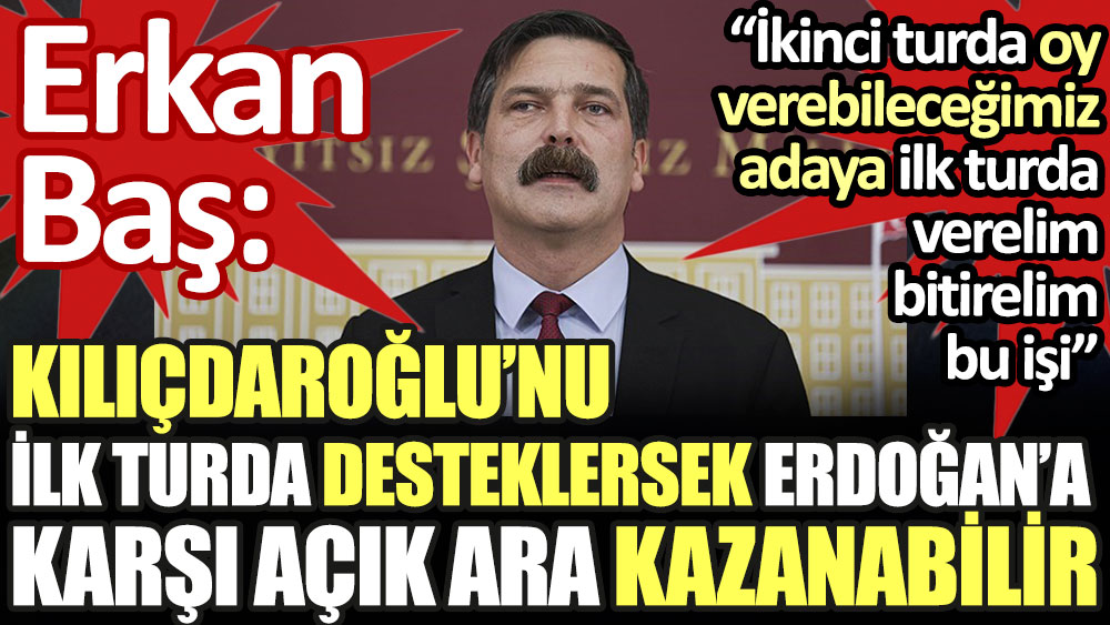 Erkan Baş: Kılıçdaroğlu'nu ilk turda desteklersek Erdoğan'a karşı açık ara kazanabilir