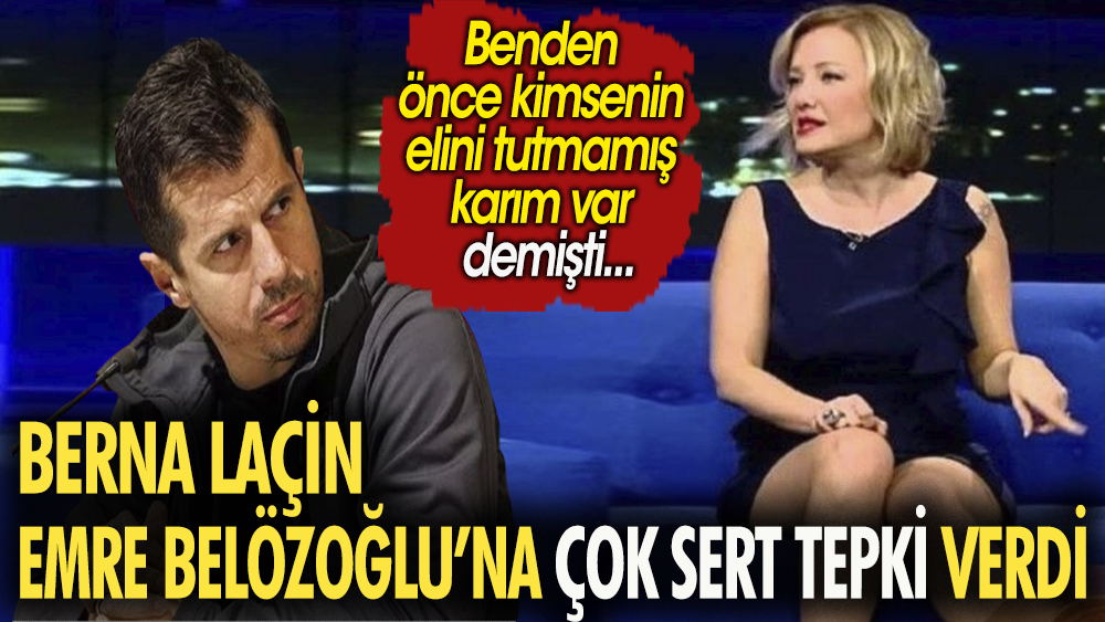 Berna Laçin Emre Belözoğlu'na çok sert tepki verdi. ''Benden önce kimsenin elini tutmamış karım var'' demişti