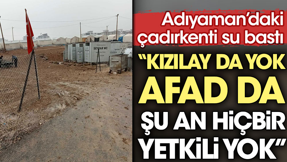 Adıyaman’daki çadırkenti su bastı: Kızılay da yok AFAD da. Şu an hiçbir yetkili yok