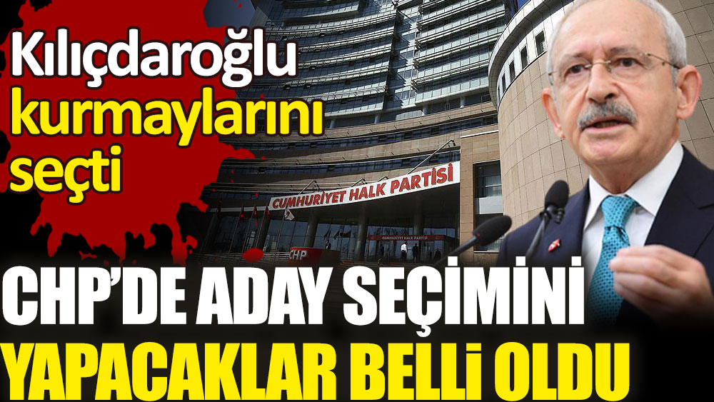 CHP’de aday seçimini yapacak isimler belli oldu. Kılıçdaroğlu kurmaylarını belirledi