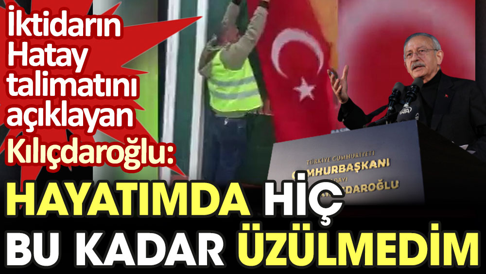 İktidarın Hatay talimatını açıklayan Kılıçdaroğlu: Hayatımda hiç bu kadar üzülmedim