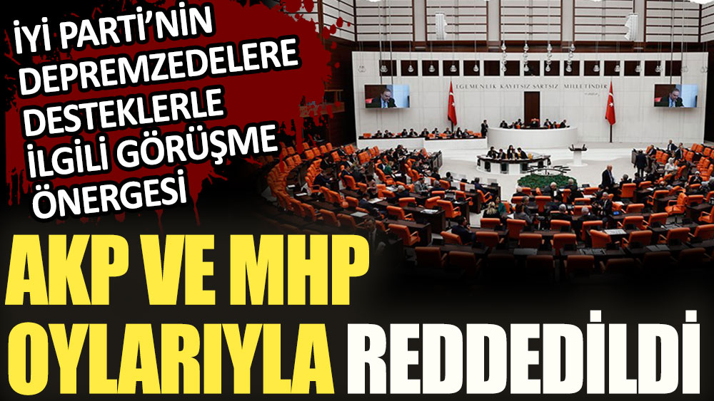İYİ Parti'nin depremzedelere yapılacak yardımlarla ilgili görüşme önerisi , AKP ve MHP oyları ile reddedildi