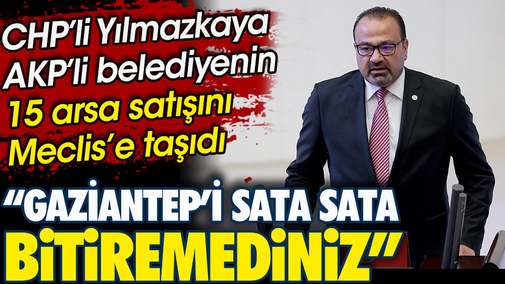 CHP’li Yılmazkaya AKP’li belediyenin 15 arsa satışını Meclis’e taşıdı. Gaziantep'i sata sata bitiremediniz