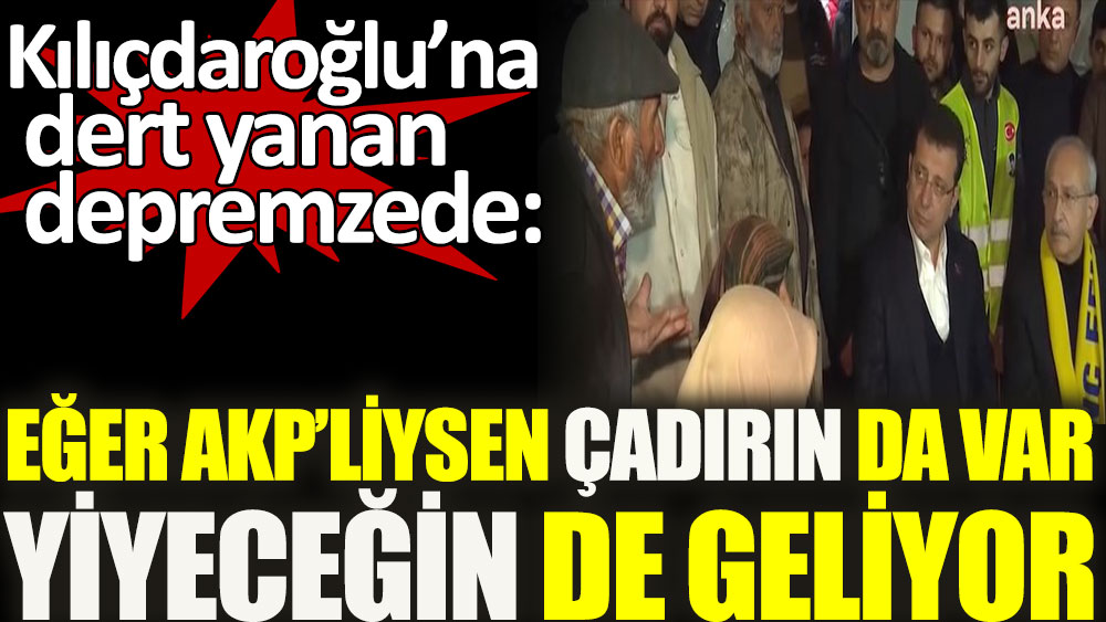 Kılıçdaroğlu’na dert yanan depremzede: Eğer AKP'liysen çadırın da var, yiyeceğin de geliyor