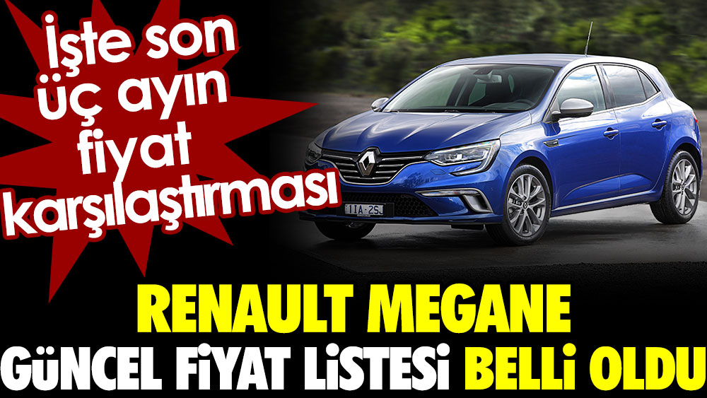 Renault Megane güncel fiyat listesi belli oldu. İşte son üç ayın fiyat karşılaştırması