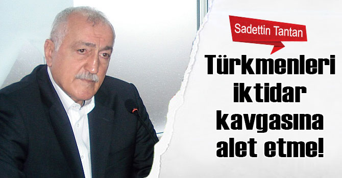 Türkmenleri, iktidar kavgasına alet etme!