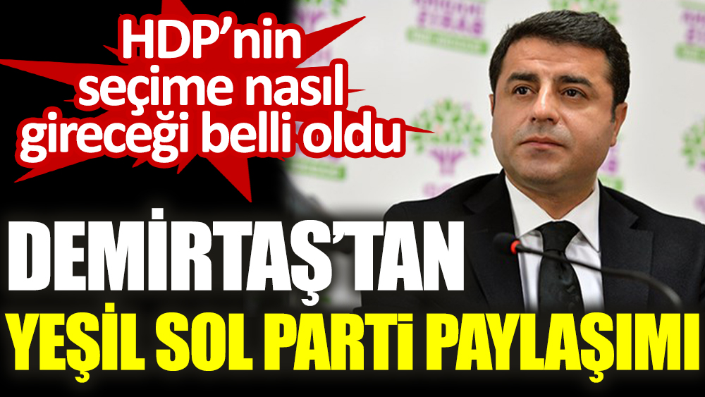 Demirtaş’tan Yeşil Sol parti paylaşımı. HDP’nin seçime nasıl gireceği belli oldu