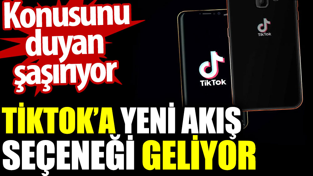 TikTok’a yeni akış seçeneği geliyor. Konusunu duyan şaşırıyor