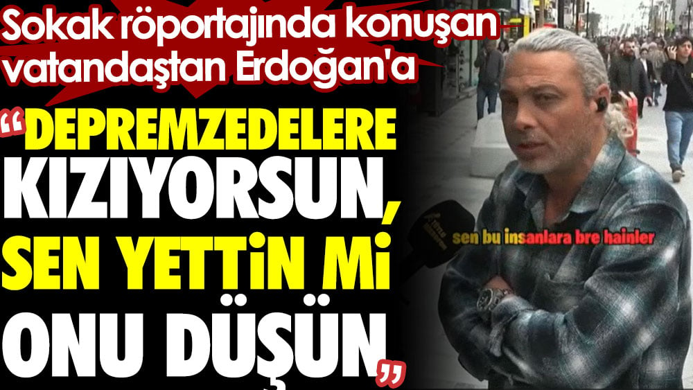 Sokak röportajında konuşan vatandaştan Erdoğan'a: Depremzedelere kızıyorsun, sen yettin mi onu düşün