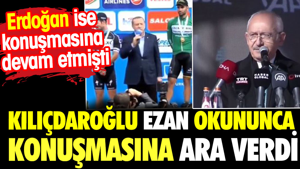 Kılıçdaroğlu ezan okununca konuşmasına ara verdi. Erdoğan ise konuşmasına devam etmişti