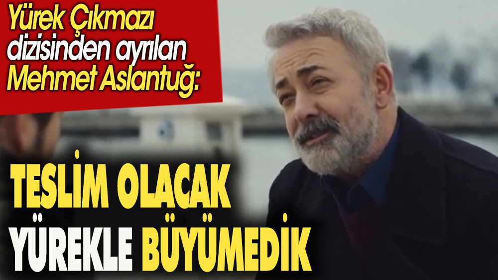 'Yürek Çıkmazı' dizisinden ayrılan Mehmet Aslantuğ: Teslim olacak yürekle büyümedik