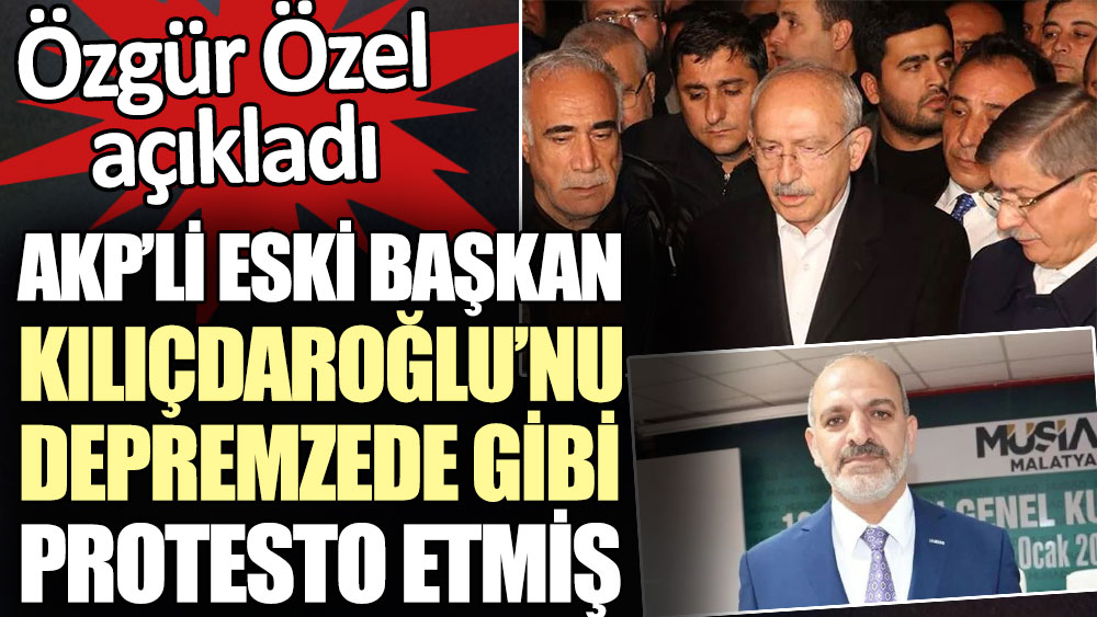 AKP’li eski başkan Kılıçdaroğlu’nu depremzede gibi protesto etmiş. Özgür Özel açıkladı