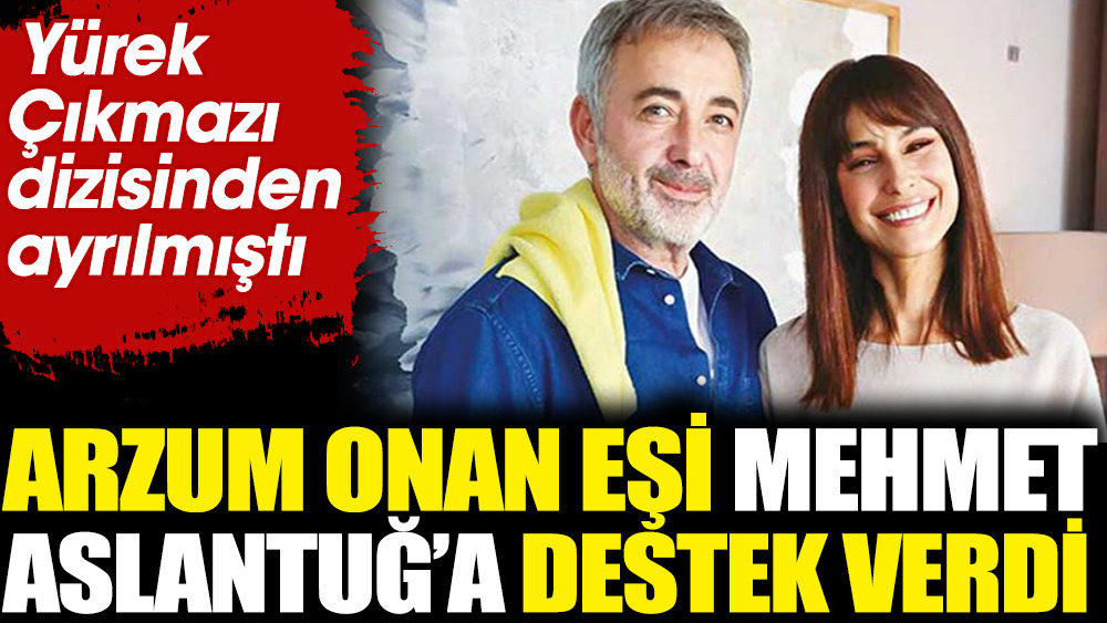 Arzum Onan eşi Mehmet Aslantuğ'a destek verdi! Yürek Çıkmazı dizisinden ayrılmıştı
